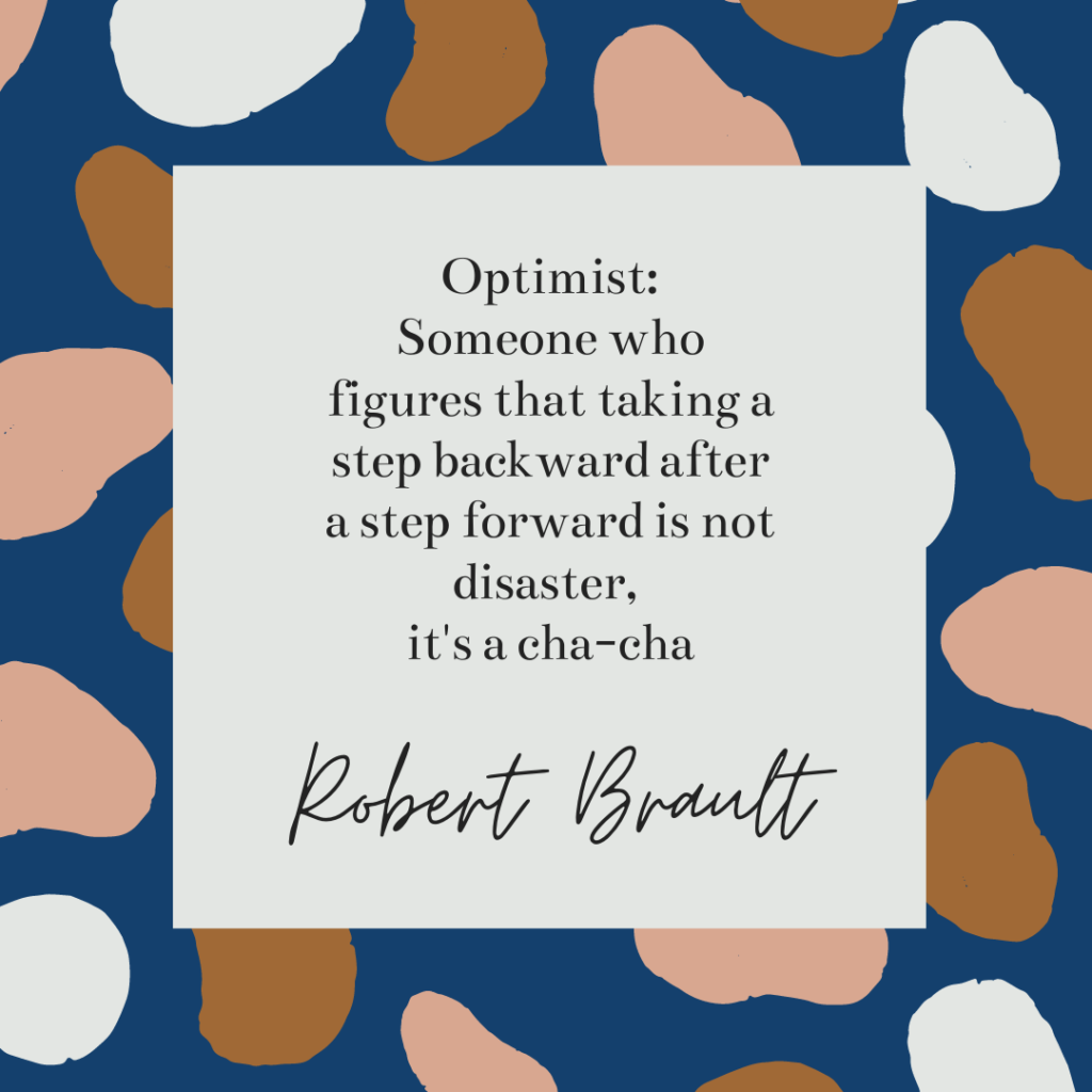 Optimist: Someone who figures that taking a step backward after a step forward is not disaster,  it's a cha-cha by Robery Brault
